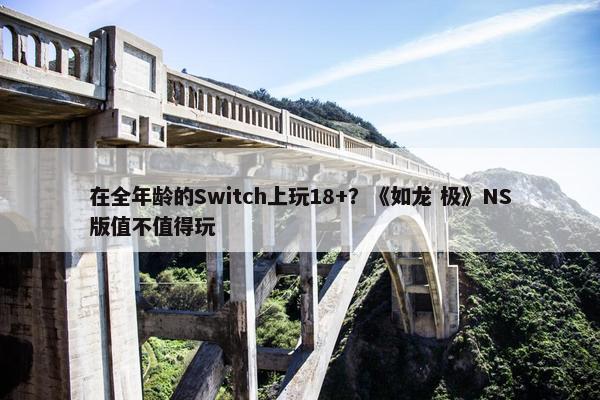 在全年龄的Switch上玩18+？《如龙 极》NS版值不值得玩