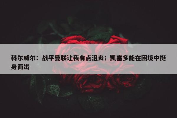 科尔威尔：战平曼联让我有点沮丧；凯塞多能在困境中挺身而出