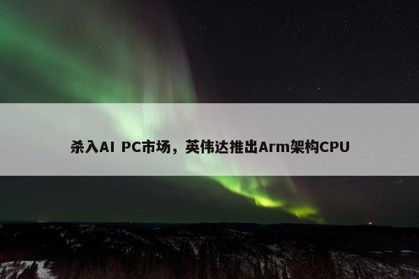 杀入AI PC市场，英伟达推出Arm架构CPU