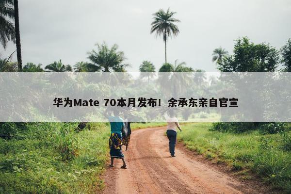 华为Mate 70本月发布！余承东亲自官宣