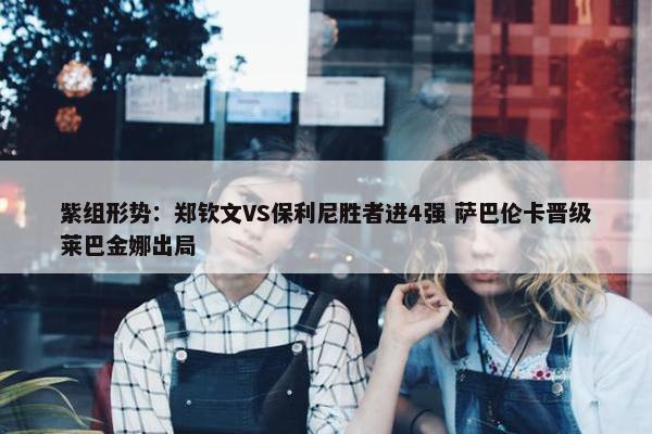 紫组形势：郑钦文VS保利尼胜者进4强 萨巴伦卡晋级莱巴金娜出局