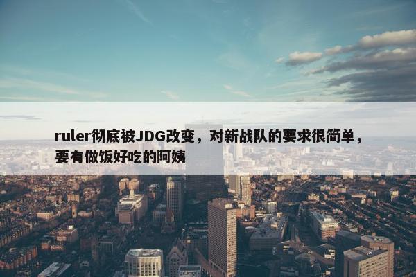 ruler彻底被JDG改变，对新战队的要求很简单，要有做饭好吃的阿姨