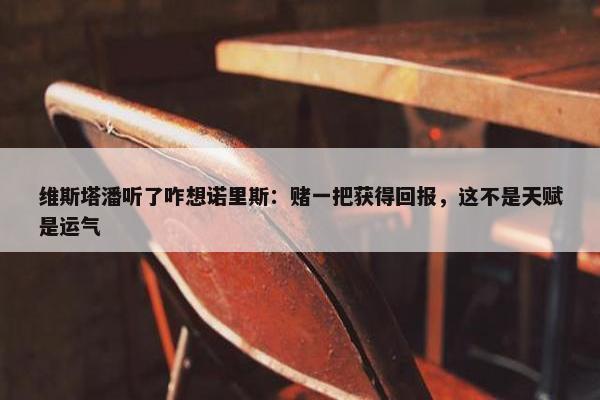 维斯塔潘听了咋想诺里斯：赌一把获得回报，这不是天赋是运气