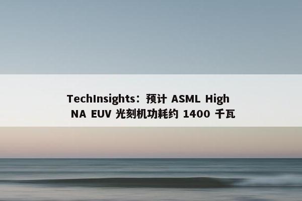 TechInsights：预计 ASML High NA EUV 光刻机功耗约 1400 千瓦