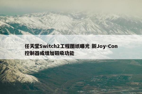 任天堂Switch2工程图纸曝光 新Joy-Con控制器或增加磁吸功能