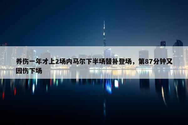 养伤一年才上2场内马尔下半场替补登场，第87分钟又因伤下场