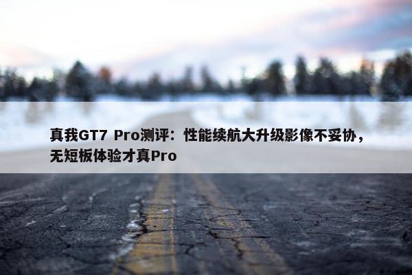 真我GT7 Pro测评：性能续航大升级影像不妥协，无短板体验才真Pro