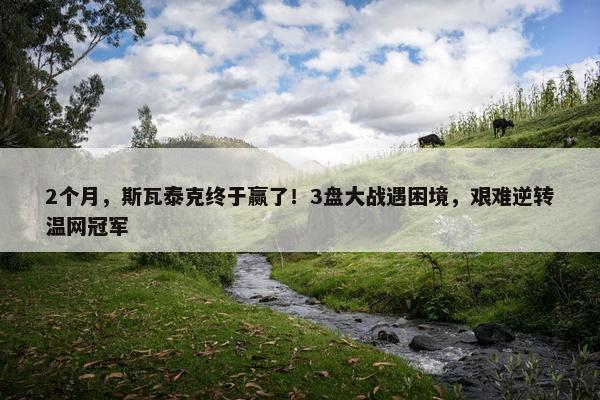 2个月，斯瓦泰克终于赢了！3盘大战遇困境，艰难逆转温网冠军