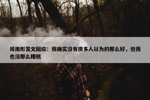 周雨彤发文回应：我确实没有很多人以为的那么好，但我也没那么糟糕