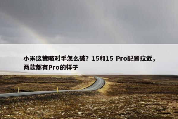 小米这策略对手怎么破？15和15 Pro配置拉近，两款都有Pro的样子