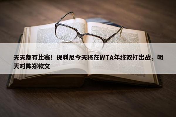 天天都有比赛！保利尼今天将在WTA年终双打出战，明天对阵郑钦文