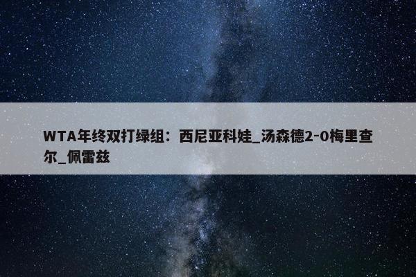 WTA年终双打绿组：西尼亚科娃_汤森德2-0梅里查尔_佩雷兹