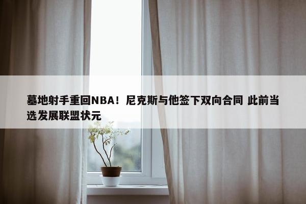 墓地射手重回NBA！尼克斯与他签下双向合同 此前当选发展联盟状元