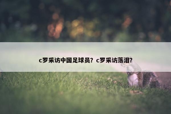 c罗采访中国足球员？c罗采访落泪？