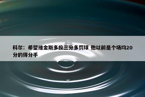 科尔：希望维金斯多投三分多罚球 他以前是个场均20分的得分手