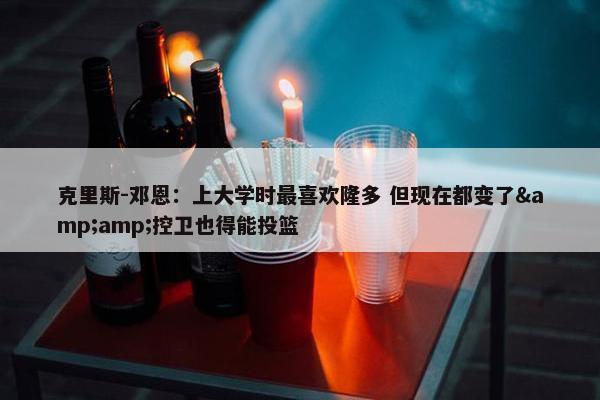 克里斯-邓恩：上大学时最喜欢隆多 但现在都变了&amp;控卫也得能投篮