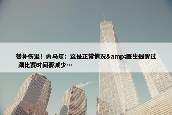 替补伤退！内马尔：这是正常情况&医生提醒过 踢比赛时间要减少…