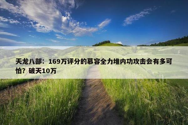 天龙八部：169万评分的慕容全力堆内功攻击会有多可怕？破天10万