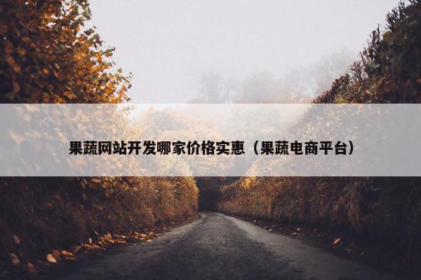 果蔬网站开发哪家价格实惠（果蔬电商平台）