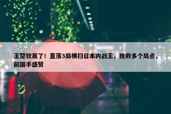 王楚钦赢了！直落3局横扫日本内战王，挽救多个局点，前国手盛赞