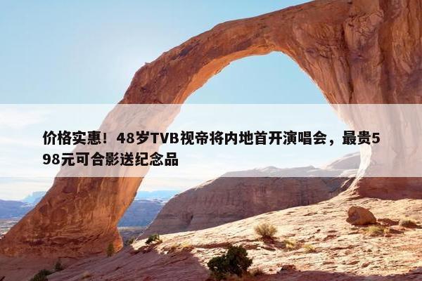 价格实惠！48岁TVB视帝将内地首开演唱会，最贵598元可合影送纪念品