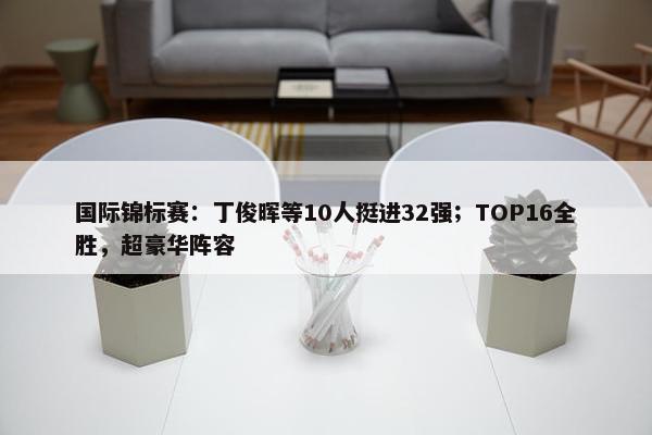 国际锦标赛：丁俊晖等10人挺进32强；TOP16全胜，超豪华阵容