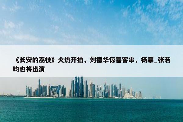 《长安的荔枝》火热开拍，刘德华惊喜客串，杨幂_张若昀也将出演