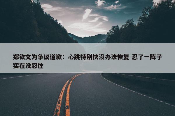 郑钦文为争议道歉：心跳特别快没办法恢复 忍了一阵子实在没忍住