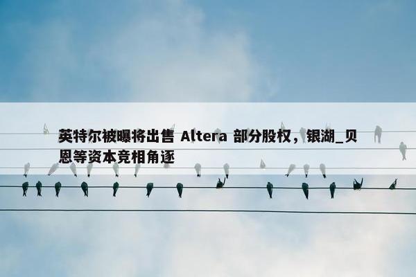 英特尔被曝将出售 Altera 部分股权，银湖_贝恩等资本竞相角逐