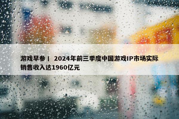 游戏早参丨 2024年前三季度中国游戏IP市场实际销售收入达1960亿元