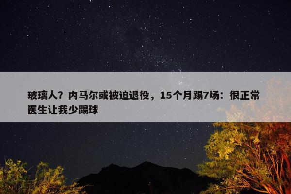 玻璃人？内马尔或被迫退役，15个月踢7场：很正常 医生让我少踢球