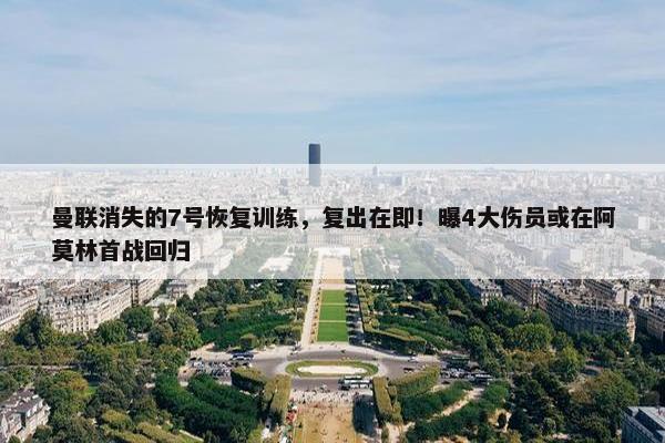 曼联消失的7号恢复训练，复出在即！曝4大伤员或在阿莫林首战回归