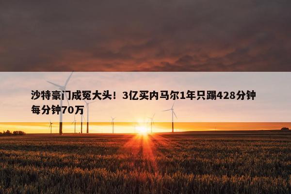 沙特豪门成冤大头！3亿买内马尔1年只踢428分钟 每分钟70万