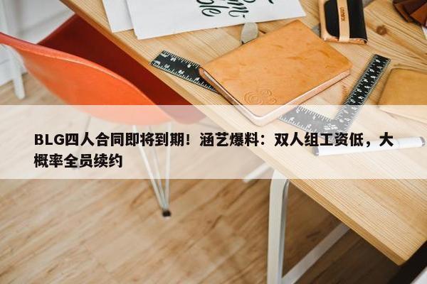 BLG四人合同即将到期！涵艺爆料：双人组工资低，大概率全员续约