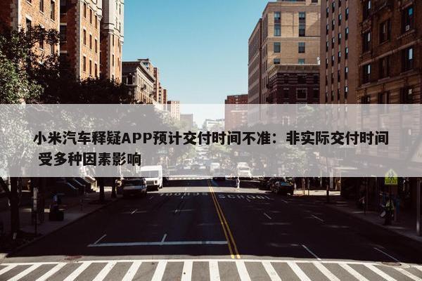 小米汽车释疑APP预计交付时间不准：非实际交付时间 受多种因素影响