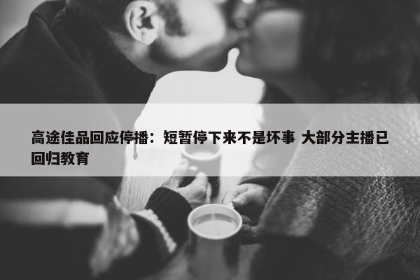 高途佳品回应停播：短暂停下来不是坏事 大部分主播已回归教育