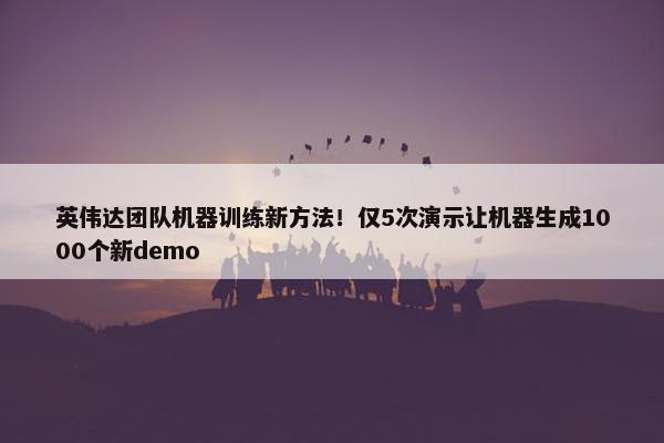 英伟达团队机器训练新方法！仅5次演示让机器生成1000个新demo