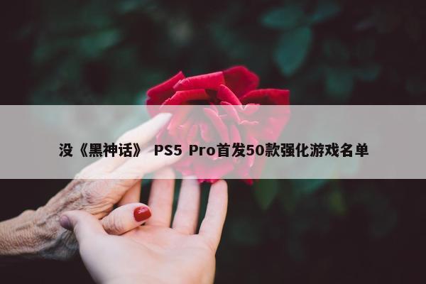 没《黑神话》 PS5 Pro首发50款强化游戏名单