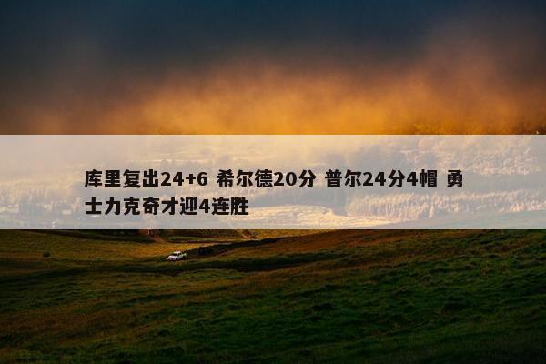 库里复出24+6 希尔德20分 普尔24分4帽 勇士力克奇才迎4连胜