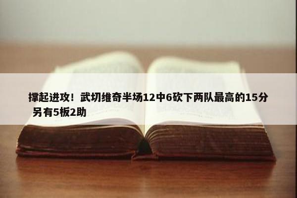 撑起进攻！武切维奇半场12中6砍下两队最高的15分 另有5板2助