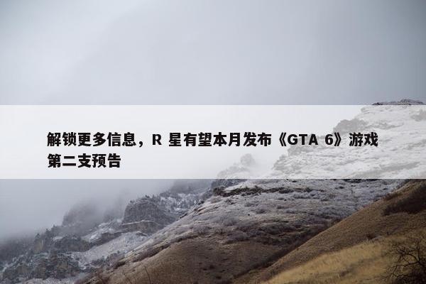 解锁更多信息，R 星有望本月发布《GTA 6》游戏第二支预告