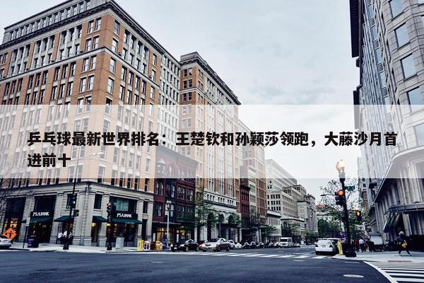 乒乓球最新世界排名：王楚钦和孙颖莎领跑，大藤沙月首进前十