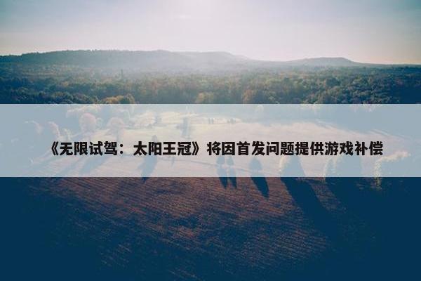 《无限试驾：太阳王冠》将因首发问题提供游戏补偿