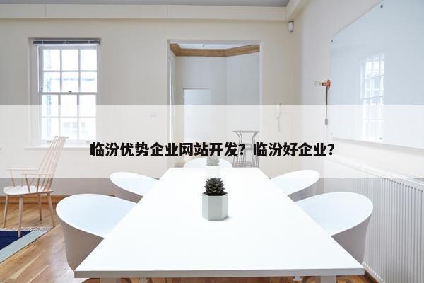 临汾优势企业网站开发？临汾好企业？