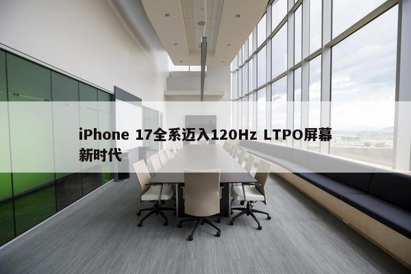 iPhone 17全系迈入120Hz LTPO屏幕新时代