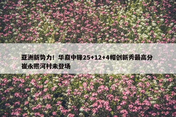 亚洲新势力！华裔中锋25+12+4帽创新秀最高分 崔永熙河村未登场