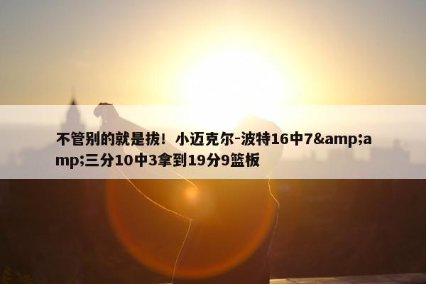 不管别的就是拔！小迈克尔-波特16中7&amp;三分10中3拿到19分9篮板