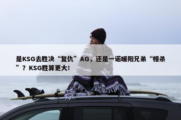 是KSG去胜决“复仇”AG，还是一诺暖阳兄弟“相杀”？KSG胜算更大！