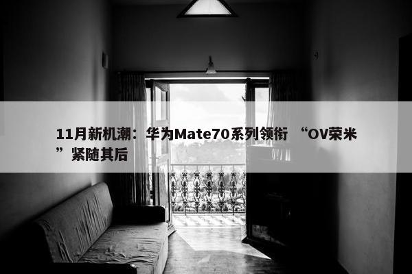 11月新机潮：华为Mate70系列领衔 “OV荣米”紧随其后