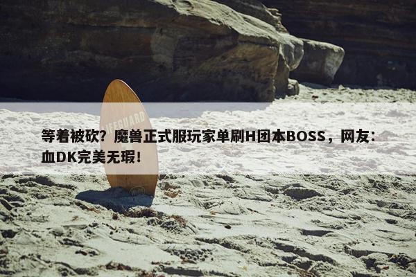 等着被砍？魔兽正式服玩家单刷H团本BOSS，网友：血DK完美无瑕！